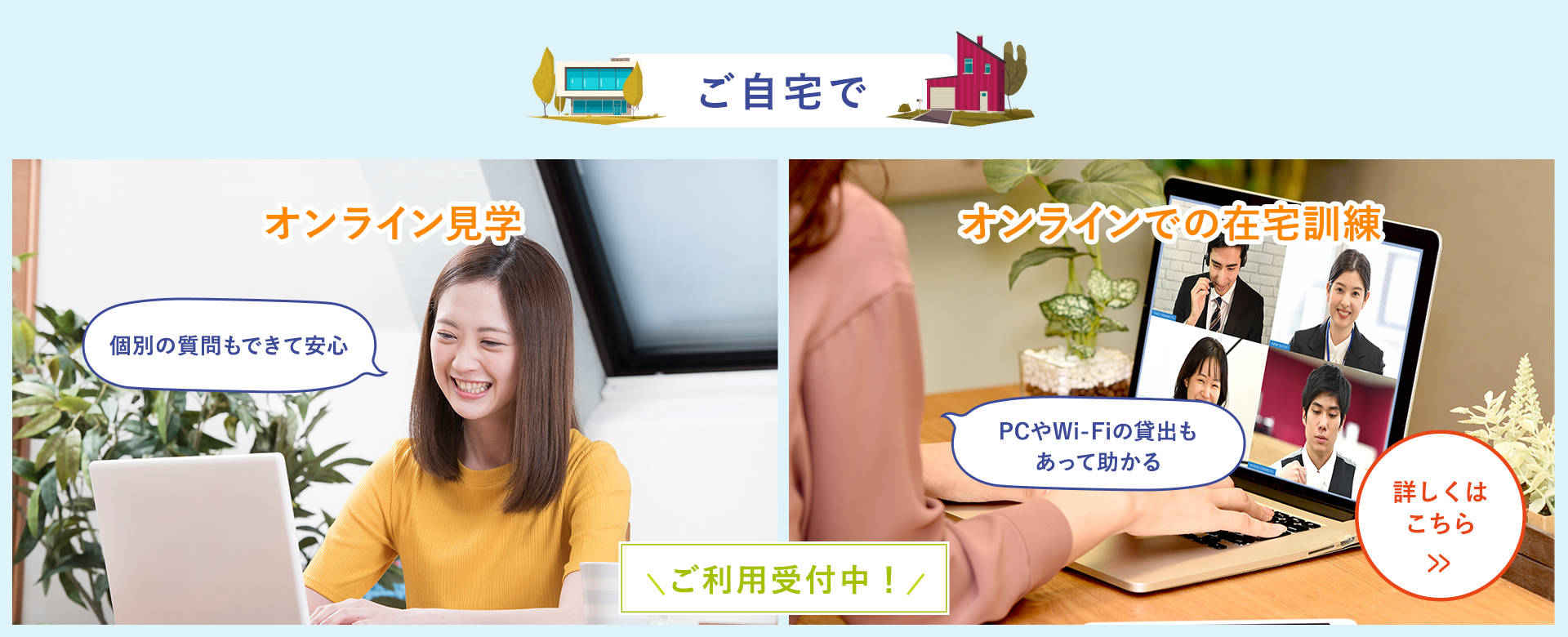 ご自宅で オンライン見学 オンラインでの在宅訓練 ご利用受付中！ 詳しくはこちら